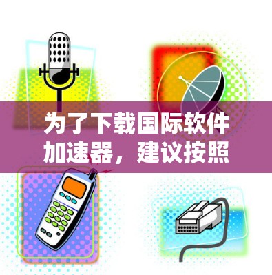 为了下载国际软件加速器,建议按照以下步骤操作 为了下载国际软件加速器,建议按照以下步骤操作