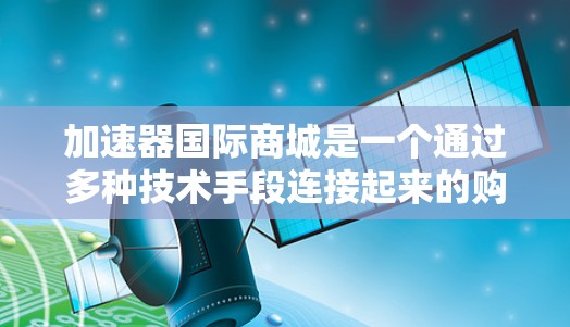 加速器国际商城是一个通过多种技术手段连接起来的购物平台,利用云计算、区块链和 AI 等技术来加速购物体验、保护隐私和确保安全。以下是关于加速器国际商城的详细分析