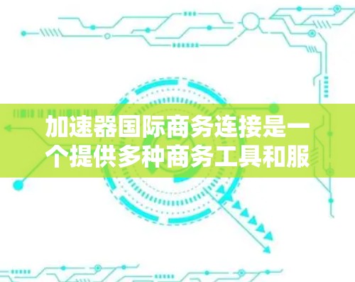加速器国际商务连接是一个提供多种商务工具和服务的公司,旨在帮助国际商务从业者更快、更高效地完成各种商务活动。以下是对加速器国际商务连接的详细分析和总结 加速器国际商务连接是一个提供多种商务工具和服务的公司,旨在帮助国际商务从业者更快、更高效地完成各种商务活动。以下是对加速器国际商务连接的详细分析和总结