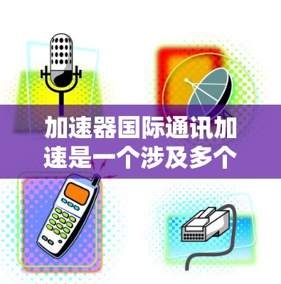 加速器国际通讯加速是一个涉及多个领域的技术术语,主要指在科技、教育、工业等多个领域中使用加速技术来提高效率和生产力。以下是对该概念的详细分析