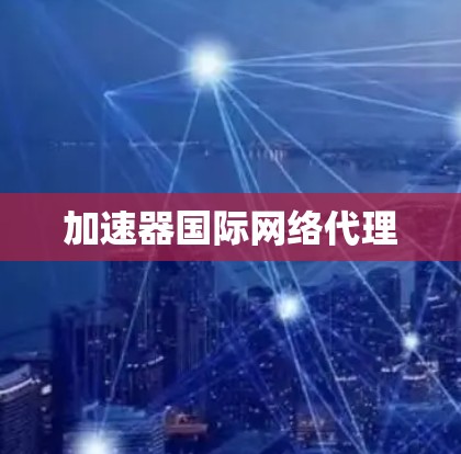 加速器国际网络代理 加速器国际网络代理