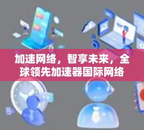 加速网络,智享未来,全球领先加速器国际网络服务商解决方案