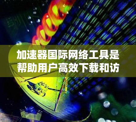 加速器国际网络工具是帮助用户高效下载和访问网络资源的工具。以下是系统性的学习步骤
