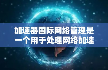 加速器国际网络管理是一个用于处理网络加速器功能的工具,旨在支持不同国家和地区的网络环境,提供多种配置选项,如速度限制、下载过滤等。以下是对该工具的详细说明 加速器国际网络管理是一个用于处理网络加速器功能的工具,旨在支持不同国家和地区的网络环境,提供多种配置选项,如速度限制、下载过滤等。以下是对该工具的详细说明