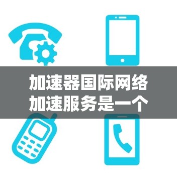 加速器国际网络加速服务是一个帮助用户提升网络连接速度的工具,提供加速、下载优化和网络体验提升等功能。以下是对该服务的详细分析和总结