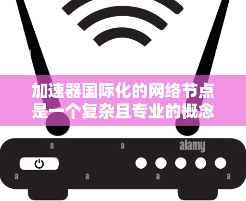 加速器国际化的网络节点是一个复杂且专业的概念,涉及网络设备、国际化的网络环境以及先进的网络技术。以下是对该概念的详细分析 加速器国际化的网络节点是一个复杂且专业的概念,涉及网络设备、国际化的网络环境以及先进的网络技术。以下是对该概念的详细分析