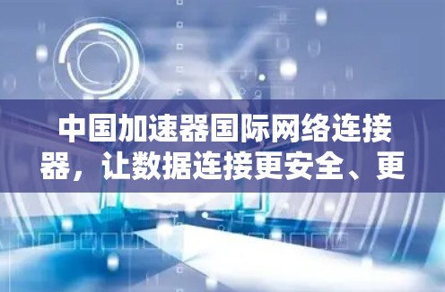 中国加速器国际网络连接器，让数据连接更安全、更便捷