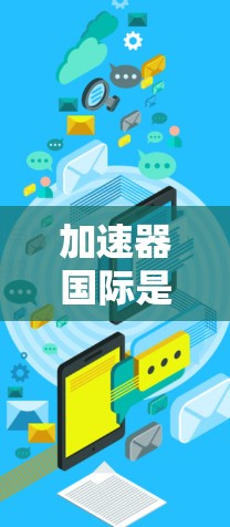 加速器国际是一个专门设计用于加速网页访问的工具,能够帮助用户提升网页加载速度、下载效率以及提升网页加载性能。以下是对该工具的详细介绍