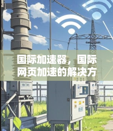 国际加速器,国际网页加速的解决方案