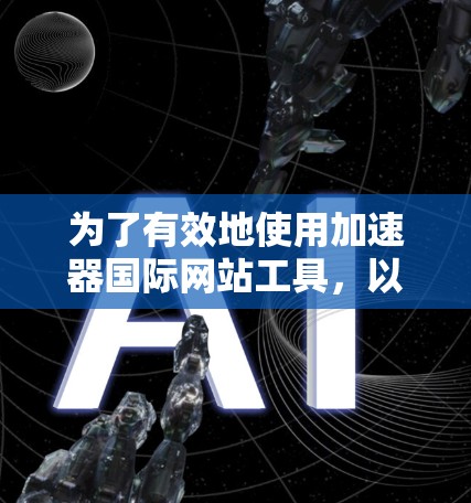 为了有效地使用加速器国际网站工具,以下是一些步骤和建议 为了有效地使用加速器国际网站工具,以下是一些步骤和建议