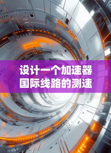 设计一个加速器国际线路的测速系统需要综合考虑多个因素,以下是一个详细的方案