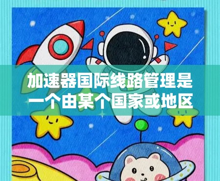 加速器国际线路管理是一个由某个国家或地区的政府机构或部门管理国际线路加速服务的组织。以下是对该概念的详细分析 加速器国际线路管理是一个由某个国家或地区的政府机构或部门管理国际线路加速服务的组织。以下是对该概念的详细分析