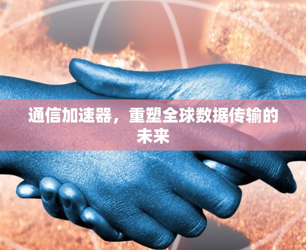通信加速器，重塑全球数据传输的未来