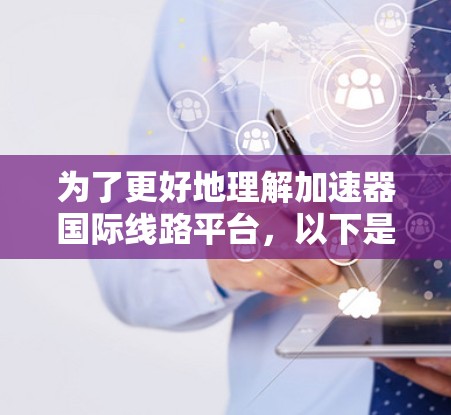 为了更好地理解加速器国际线路平台,以下是一些关键点和步骤 为了更好地理解加速器国际线路平台,以下是一些关键点和步骤
