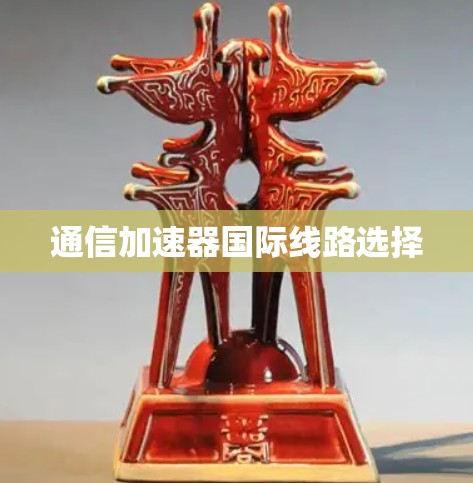 通信加速器国际线路选择
