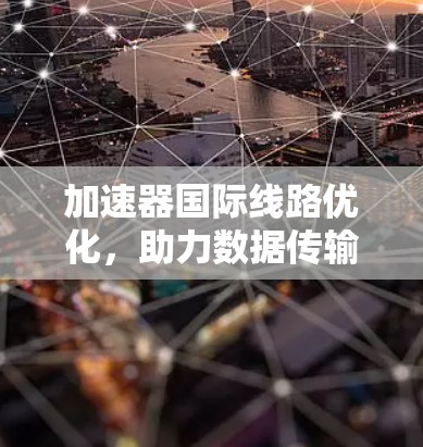 加速器国际线路优化，助力数据传输升级