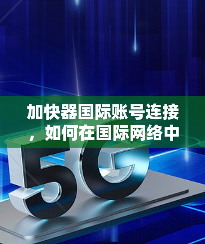 加快器国际账号连接，如何在国际网络中提升数据传输速度