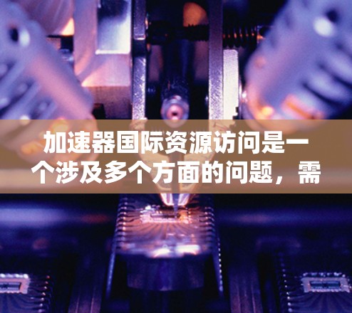 加速器国际资源访问是一个涉及多个方面的问题，需要综合考虑用户的需求和加速器的设计。以下是对该问题的详细分析和解决方案