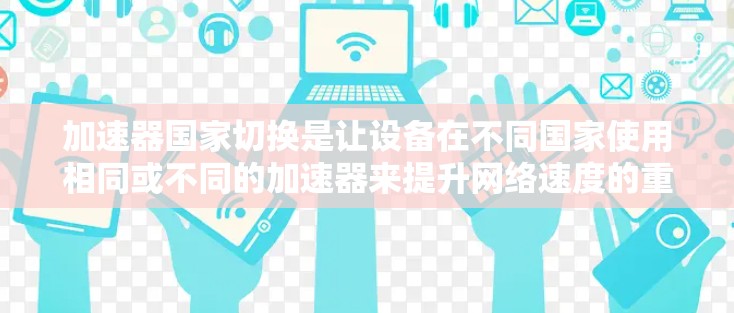 加速器国家切换是让设备在不同国家使用相同或不同的加速器来提升网络速度的重要功能。以下是逐步的指南,帮助您进行加速器国家切换