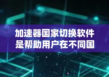 加速器国家切换软件是帮助用户在不同国家或语言之间切换加速器的工具。以下是一个清晰的指南,帮助您系统地使用加速器国家切换软件 加速器国家切换软件是帮助用户在不同国家或语言之间切换加速器的工具。以下是一个清晰的指南,帮助您系统地使用加速器国家切换软件