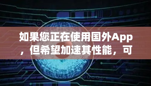 如果您正在使用国外App，但希望加速其性能，可以尝试以下方法