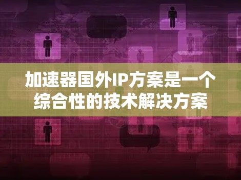加速器国外IP方案是一个综合性的技术解决方案,旨在帮助用户在海外使用加速器设备,满足特定需求。以下是关于加速器国外IP方案的详细分析 加速器国外IP方案是一个综合性的技术解决方案,旨在帮助用户在海外使用加速器设备,满足特定需求。以下是关于加速器国外IP方案的详细分析