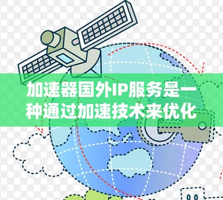 加速器国外IP服务是一种通过加速技术来优化和提升网络连接速度的服务，尤其适用于在海外使用国外IP地址的用户。以下是对该服务的系统性总结和分析