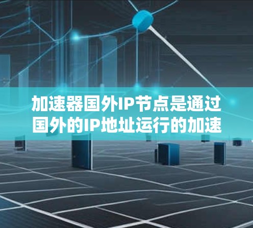 加速器国外IP节点是通过国外的IP地址运行的加速器，具有以下关键信息和详细内容