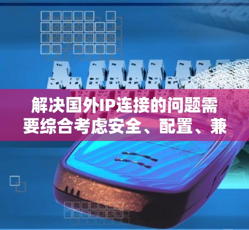 解决国外IP连接的问题需要综合考虑安全、配置、兼容性和数据保护等多个方面。以下是一步步的解决方案