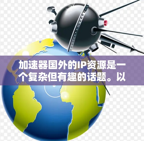 加速器国外的IP资源是一个复杂但有趣的话题。以下是对该主题的分步解释