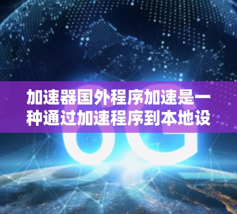 加速器国外程序加速是一种通过加速程序到本地设备来减少延迟和成本的方法。以下是对这一技术的详细分析和建议 加速器国外程序加速是一种通过加速程序到本地设备来减少延迟和成本的方法。以下是对这一技术的详细分析和建议
