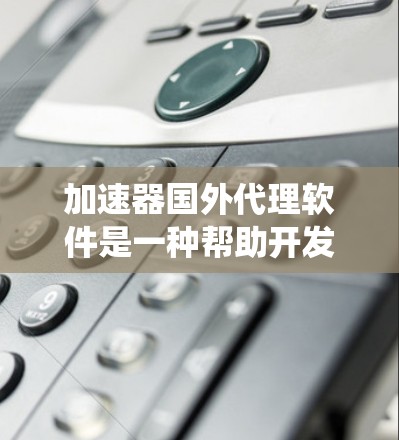 加速器国外代理软件是一种帮助开发者将代码自动编译至目标系统中的工具，通常支持多种编程语言和优化级别。以下是对这些软件的详细介绍