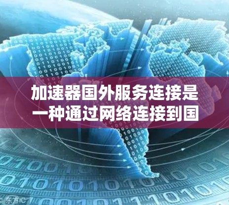 加速器国外服务连接是一种通过网络连接到国外服务器来加速资源下载的工具。以下是对该问题的详细分析和总结 加速器国外服务连接是一种通过网络连接到国外服务器来加速资源下载的工具。以下是对该问题的详细分析和总结
