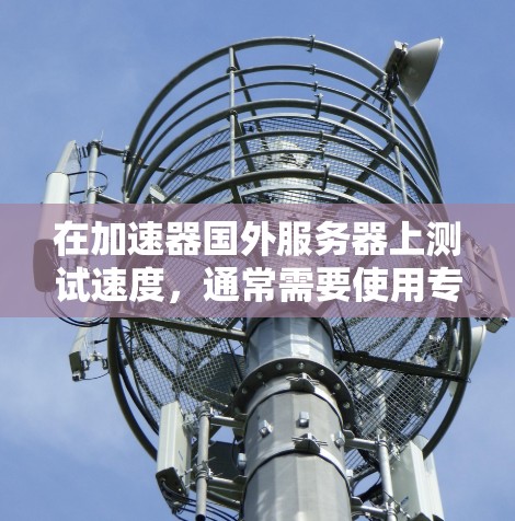 在加速器国外服务器上测试速度,通常需要使用专门的测试工具来模拟服务器的真实环境,以便准确评估其性能。以下是一些常见的测试工具和步骤,帮助你测试加速器国外服务器的性能