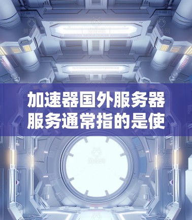 加速器国外服务器服务通常指的是使用国外服务器作为加速源，帮助国内服务器或云服务器提升性能和速度。以下是关于加速国外服务器的一些关键点和建议
