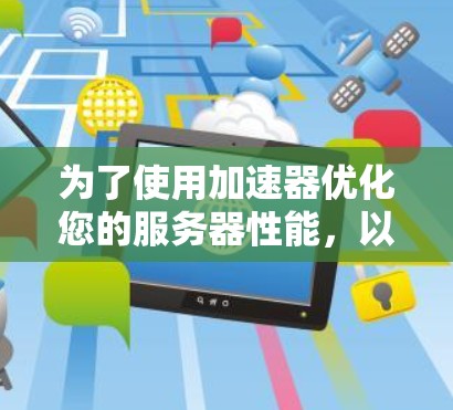 为了使用加速器优化您的服务器性能,以下是一个清晰、有条理的步骤指南