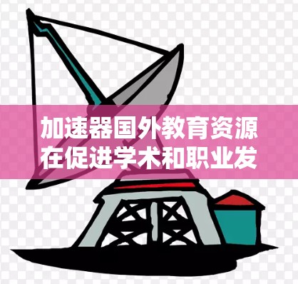 加速器国外教育资源在促进学术和职业发展方面发挥了重要作用,特别是在全球化和移民政策推动下。以下是对其现状和趋势的详细分析