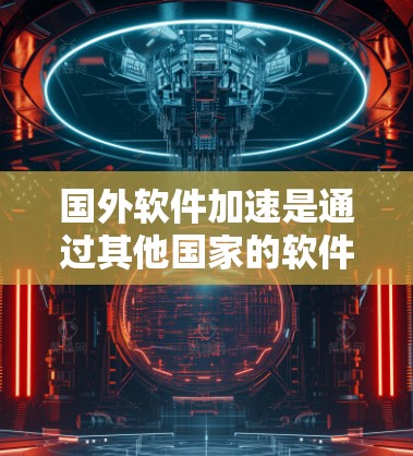 国外软件加速是通过其他国家的软件工具来加速下载的速度,主要包括压缩、翻译、删除多余软件和自动解密等功能。以下是对其优缺点的详细分析 国外软件加速是通过其他国家的软件工具来加速下载的速度,主要包括压缩、翻译、删除多余软件和自动解密等功能。以下是对其优缺点的详细分析