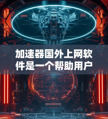 加速器国外上网软件是一个帮助用户提高访问速度并减少等待时间的工具，特别适用于访问国外网站。以下是对该工具的详细分析和总结