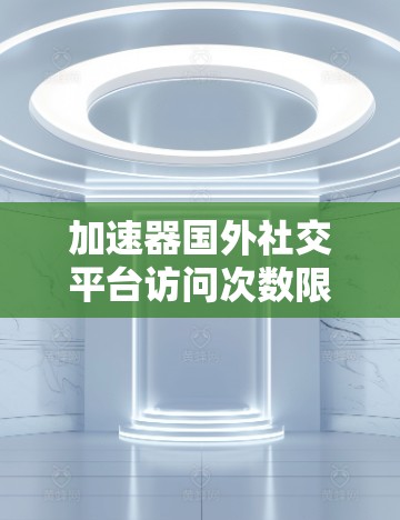 加速器国外社交平台访问次数限制解析