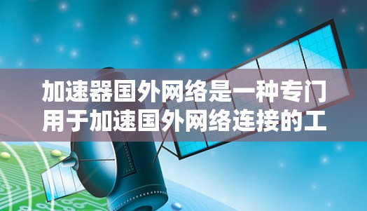 加速器国外网络是一种专门用于加速国外网络连接的工具,旨在提高数据传输效率和稳定性的网络加速软件。以下是关于加速器国外网络的详细介绍