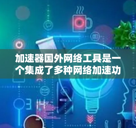 加速器国外网络工具是一个集成了多种网络加速功能的工具,广泛应用于国外网络环境。以下是这些工具的简要总结