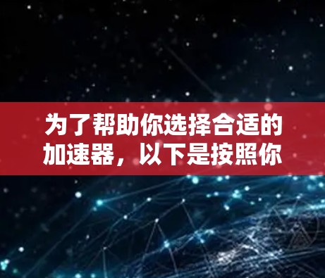 为了帮助你选择合适的加速器，以下是按照你的需求和考虑因素进行的详细的建议和选择过程