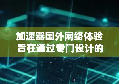 加速器国外网络体验旨在通过专门设计的工具提升用户在国外国家网络环境下的网络连接速度和稳定性。以下是详细的学习计划