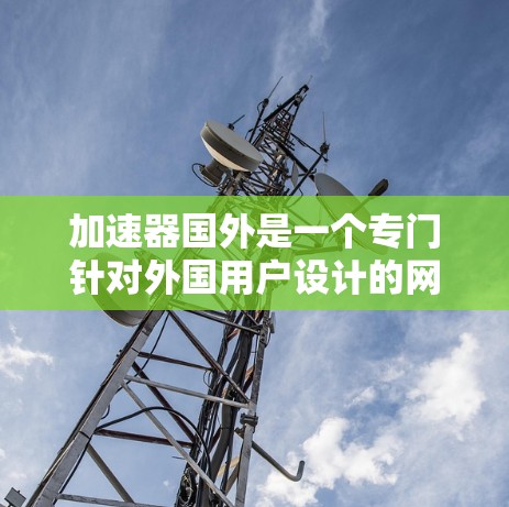加速器国外是一个专门针对外国用户设计的网络加速工具，旨在将他们连接到国际互联网，提升他们的在线体验。以下是关于加速器国外的详细总结