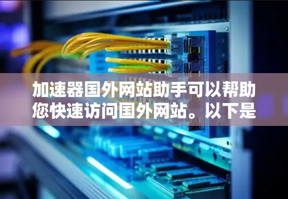 加速器国外网站助手可以帮助您快速访问国外网站。以下是使用一些常用的加速器工具进行加速的步骤