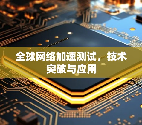全球网络加速测试，技术突破与应用
