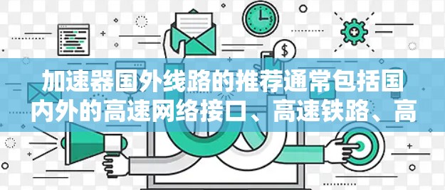 加速器国外线路的推荐通常包括国内外的高速网络接口、高速铁路、高速公路以及国外的高速网络等地点。以下是一些国际化的加速软件推荐