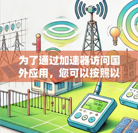 为了通过加速器访问国外应用,您可以按照以下步骤进行操作 为了通过加速器访问国外应用,您可以按照以下步骤进行操作