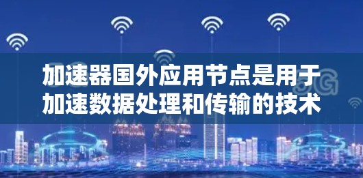 加速器国外应用节点是用于加速数据处理和传输的技术手段,广泛应用于金融、医疗等行业的场景。以下是对加速器和国外应用节点的详细分析 加速器国外应用节点是用于加速数据处理和传输的技术手段,广泛应用于金融、医疗等行业的场景。以下是对加速器和国外应用节点的详细分析